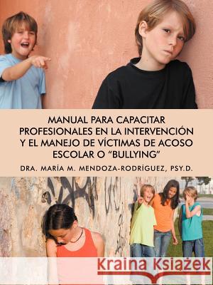 Manual Para Capacitar Profesionales En La Intervencion y El Manejo de Victimas de Acoso Escolar O Bullying Mar a. M. Mendoza-Rod 9781463342487 Palibrio