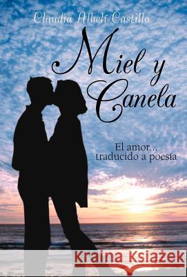 Miel y Canela: El Amor... Traducido a Poesia Castillo, Claudia Alhel 9781463342555 Palibrio