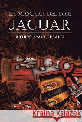 La Mascara del Dios Jaguar Arturo Ayala Peralta 9781463351786