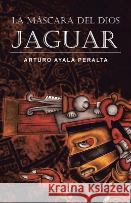 La Mascara del Dios Jaguar Arturo Ayala Peralta 9781463351793