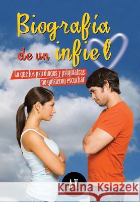Biografia de Un Infiel: Lo Que Los Psicologos y Psiquiatras No Quisieron Escuchar A V 9781463353179 Palibrio