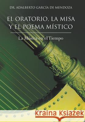El Oratorio, La Misa y El Poema Mistico: La Musica En El Tiempo Adalberto Garcia de Mendoza, Dr Adalberto Garcia de Mendoza 9781463355609 Palibrio