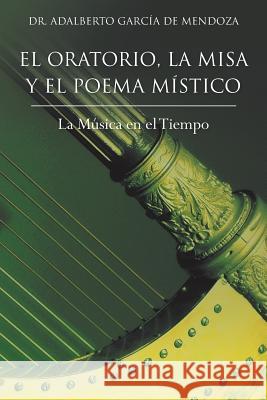 El Oratorio, La Misa y El Poema Mistico: La Musica En El Tiempo de Mendoza, Adalberto Garcia 9781463355623
