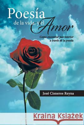Poesia de La Vida, y El Amor: Como Encontrar Paz Interior a Traves de La Poesia Cisneros Reyna, Jose 9781463358112