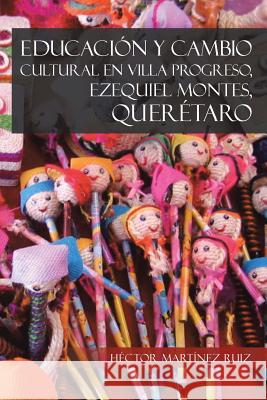 Educacion y Cambio Cultural En Villa Progreso, Ezequiel Montes, Queretaro Hector Martinez Ruiz 9781463358259