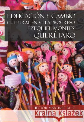 Educacion y Cambio Cultural En Villa Progreso, Ezequiel Montes, Queretaro Hector Martinez Ruiz 9781463358266 Palibrio