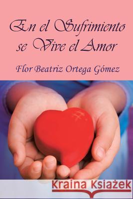 En El Sufrimiento Se Vive El Amor Flor Beatriz Ortega Gomez 9781463358303 Palibrio