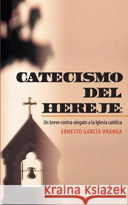 Catecismo del Hereje: Un Breve Contra-Alegato a la Iglesia Catolica Garcia Uranga, Ernesto 9781463359492