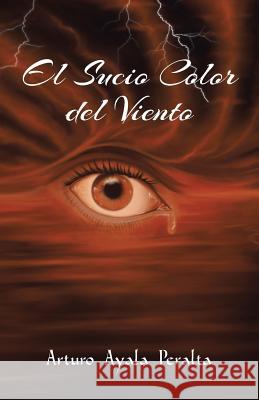 El Sucio Color del Viento Arturo Ayala Peralta 9781463360115 Palibrio