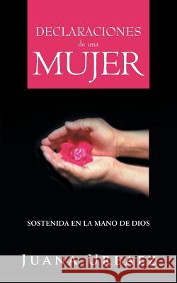 Declaraciones de Una Mujer: Sostenida En La Mano de Dios Juana Urbaez 9781463360177