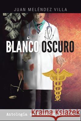 Blanco Oscuro: Antologia de Horrores Medicos Villa, Juan Melendez 9781463360191