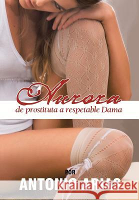 Aurora: de Prostituta a Respetable Dama Arias, Antonio 9781463361105
