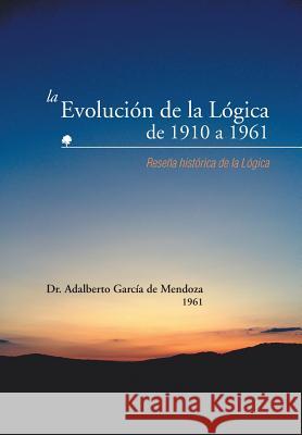 La Evolucion de La Logica de 1910 a 1961: Resena Historica de La Logica de Mendoza, Adalberto Garcia 9781463361853