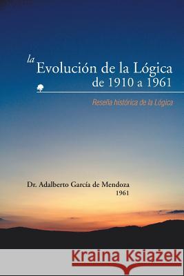 La Evolucion de La Logica de 1910 a 1961: Resena Historica de La Logica de Mendoza, Adalberto Garcia 9781463361877