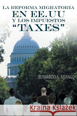 La Reforma Migratoria En Ee.Uu y Los Impuestos Taxes Bernardo a. Arango 9781463361976 Palibrio