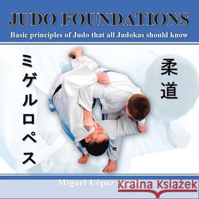 Judo Foundations: Basic Principles of Judo That All Judokas Should Know Sensei, Miguel Lopez 9781463362003