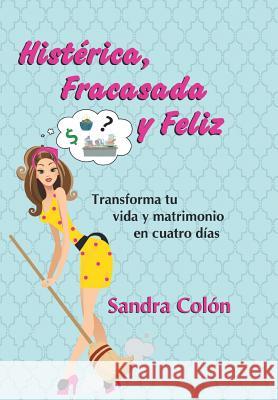 Histerica, Fracasada y Feliz: Transforma Tu Vida y Matrimonio En Cuatro Dias Colon, Sandra 9781463362195