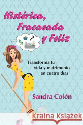 Histerica, Fracasada y Feliz: Transforma Tu Vida y Matrimonio En Cuatro Dias Colon, Sandra 9781463362218