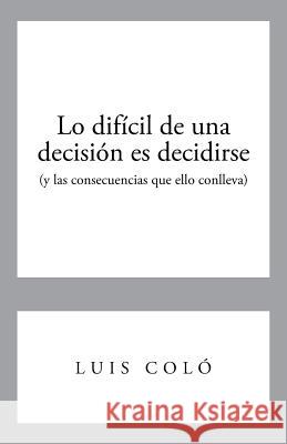 Lo Dificil de Una Decision Es Decidirse (y Las Consecuencias Que Ello Conlleva) Luis Colo 9781463362232