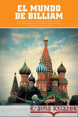 El Mundo de Billiam: Un Viaje La Ex Union Sovietica Se Transforma Tambien En Un Viaje Fantastico Por La Revolucion de La Conciencia y La Co Lopez, William Pavon 9781463362553
