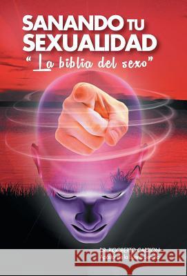 Sanando Tu Sexualidad: La Biblia del Sexo Carrion, Rigoberto 9781463363024 Palibrio