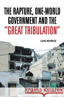 The Rapture, One-World Government and the Great Tribulation Luis Munoz 9781463363420 Palibrio