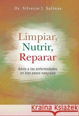 Limpiar, Nutrir, Reparar: Adios a Las Enfermedades, En Tres Pasos Naturales Salinas, Silverio J. 9781463364519