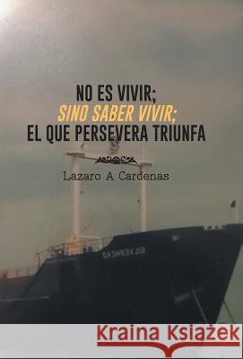 No Es Vivir; Sino Saber Vivir; El Que Persevera Triunfa Lazaro a. Cardenas 9781463366810