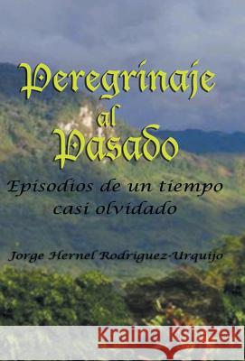 Peregrinaje Al Pasado: Episodios de Un Tiempo YA Casi Olvidado Rodriguez, Jorge Enrique 9781463369439