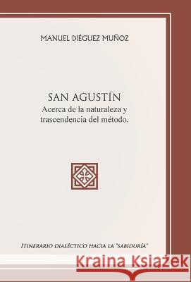 SAN AGUSTÍN acerca de la naturaleza y trascendencia del método.: Itinerario dialéctico hacia la sabiduría Muñoz, Manuel Diéguez 9781463369699