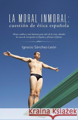 La moral inmoral: cuestión de ética española Sánchez-León, Ignacio 9781463370329