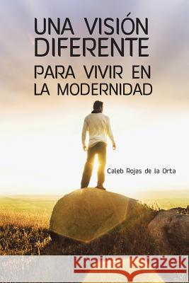 Una Vision Diferente Para Vivir En La Modernidad Caleb Roja 9781463373603 Palibrio