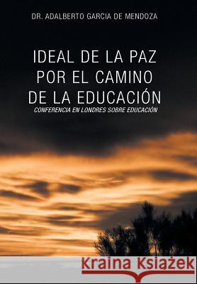 Ideal de La Paz Por El Camino de La Educacion: La Confrencia En Londres Sobre Educacion de Mendoza, Adalberto Garcia 9781463376178