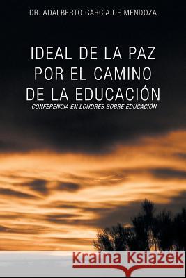 Ideal de La Paz Por El Camino de La Educacion: La Confrencia En Londres Sobre Educacion de Mendoza, Adalberto Garcia 9781463376192