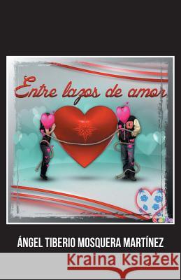 Entre Lazos de Amor Angel Tiberio Mosquera Martinez 9781463376826 Palibrio