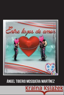 Entre Lazos de Amor Angel Tiberio Mosquera Martinez 9781463376833 Palibrio