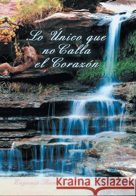 Lo Unico Que No Calla El Corazon Eugenio Ramirez Perez 9781463379919