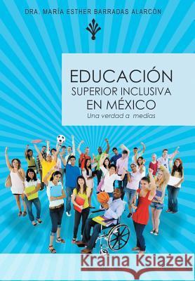 Educacion Superior Inclusiva En Mexico: Una Verdad a Medias Dra Maria Esther Barradas Alarcon 9781463380410 Palibrio