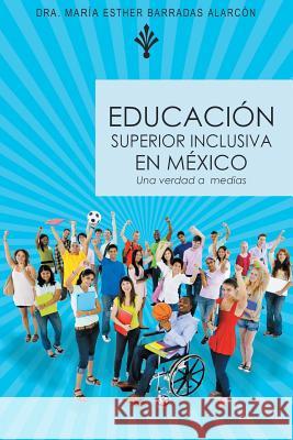 Educacion Superior Inclusiva En Mexico: Una Verdad a Medias Dra Maria Esther Barradas Alarcon 9781463380434 Palibrio