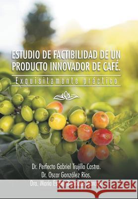 Estudio de Factibilidad de Un Producto Innovador de Cafe.: Exquisitamente Practico Dra Maria Esther Barradas Alarcon 9781463381264 Palibrio
