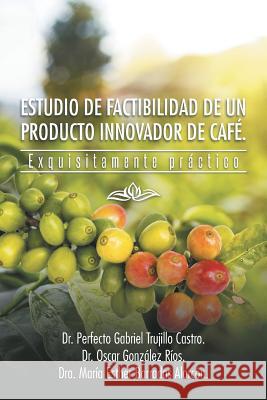 Estudio de Factibilidad de Un Producto Innovador de Cafe.: Exquisitamente Practico Dra Maria Esther Barradas Alarcon 9781463381288 Palibrio