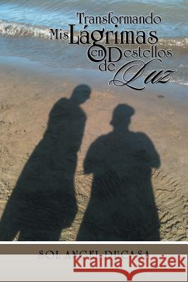 Transformando MIS Lagrima En Destellos de Luz Sol Angel Ducasa 9781463382285 Palibrio