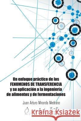 Un Enfoque Practico de Los Fenomenos de Transferencia y Su Aplicacion a la Ingenieria de Alimentos y de Fermentaciones. Juan Arturo Miranda Medrano 9781463383053