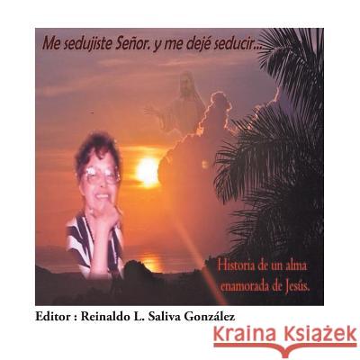 Me Sedujiste Senor. y Me Deje Seducir...: Historia de Un Alma Enamorada de Jesus. Reinaldo Saliva Gonzalez 9781463383374 Palibrio