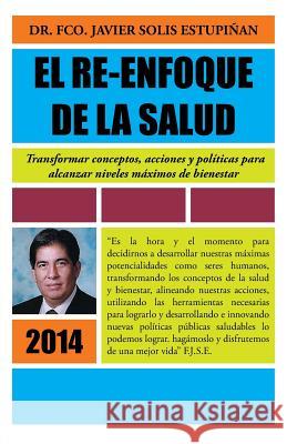 El Re-Enfoque de La Salud: Transformar Conceptos, Acciones y Politicas Para Alcanzar Niveles Maximos de Bienestar Solis, Francisco 9781463384593