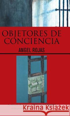 Objetores de Conciencia: La Historia de Un Joven Testigo de Jehova En Las Prisiones de Cuba Comunista. Angel Rojas 9781463385613