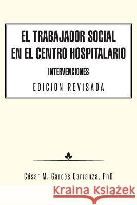 El Trabajador Social en el Centro Hospitalario Intervenciones Edicion Revisada Garcés Carranza, César M. 9781463387488 Palibrio