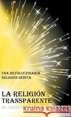 La Religión Transparente: Una Revolucionaria Religión Deista Guerra Vela, MC Francisco R. 9781463388041