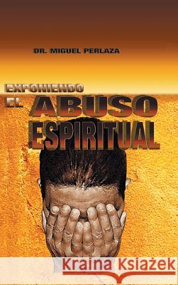 Exponiendo El Abuso Espiritual Dr Miguel Perlaza 9781463389543 Palibrio