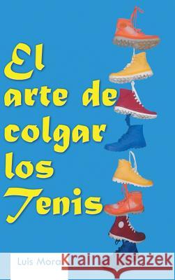 El Arte de Colgar Los Tenis Luis Mora 9781463390044